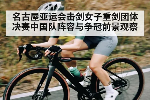 名古屋亚运会击剑女子重剑团体决赛中国队阵容与争冠前景观察 | c7c7.app