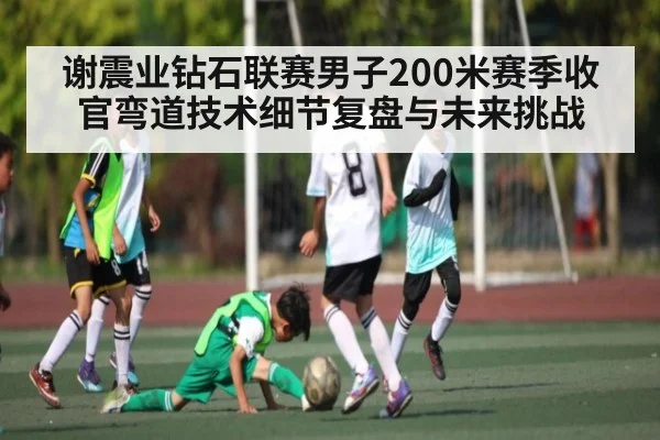 谢震业钻石联赛男子200米赛季收官弯道技术细节复盘与未来挑战